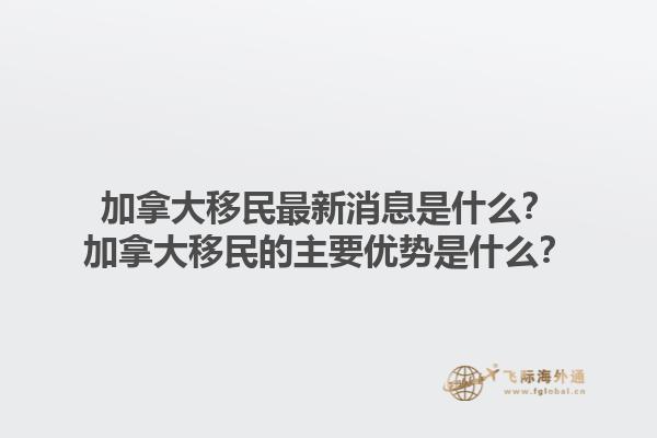 加拿大移民最新消息是什么？加拿大移民的主要優(yōu)勢是什么？