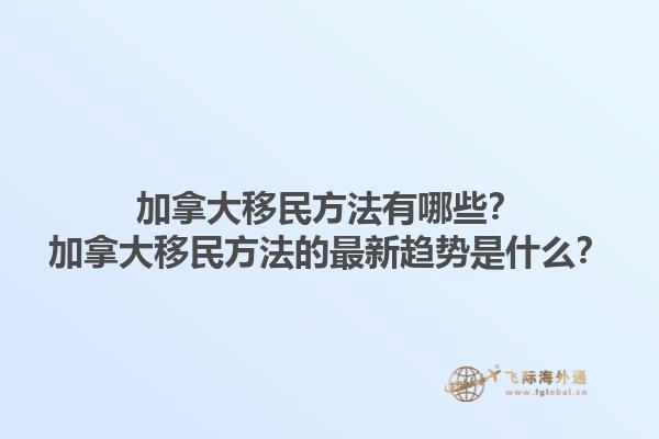 加拿大移民方法有哪些？加拿大移民方法的最新趨勢是什么？1.jpg