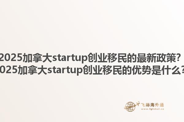 2025加拿大startup創(chuàng)業(yè)移民的最新政策？2025加拿大startup創(chuàng)業(yè)移民的優(yōu)勢(shì)是什么？1.jpg