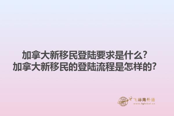 加拿大新移民登陸要求是什么？加拿大新移民的登陸流程是怎樣的？1.jpg