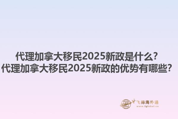 代理加拿大移民2025新政是什么？代理加拿大移民2025新政的優(yōu)勢(shì)有哪些？1.jpg