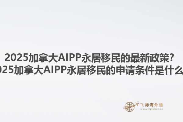 2025加拿大AIPP永居移民的最新政策？2025加拿大AIPP永居移民的申請(qǐng)條件是什么？1.jpg
