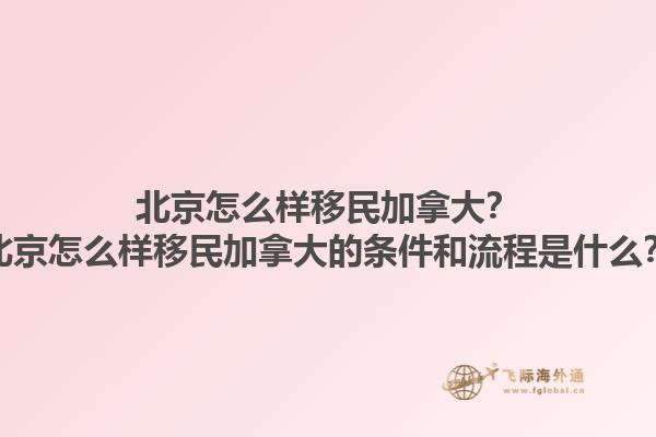 北京怎么樣移民加拿大？北京怎么樣移民加拿大的條件和流程是什么？