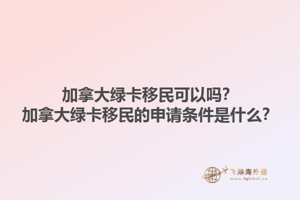 加拿大綠卡移民可以嗎？加拿大綠卡移民的申請條件是什么？