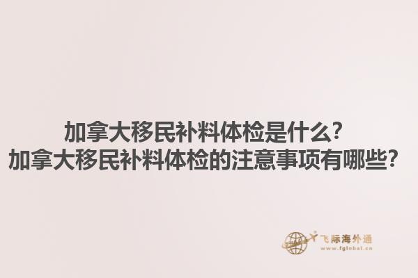 加拿大移民補料體檢是什么？加拿大移民補料體檢的注意事項有哪些？