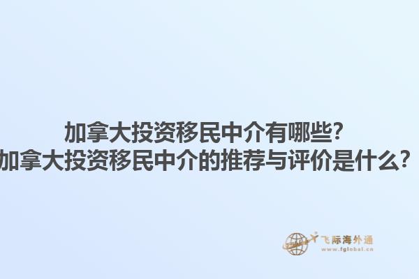 加拿大投資移民中介有哪些？加拿大投資移民中介的推薦與評價是什么？