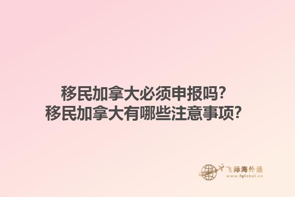 移民加拿大必須申報嗎？移民加拿大有哪些注意事項？