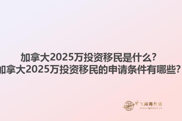 加拿大2025萬(wàn)投資移民是什么？加拿大2025萬(wàn)投資移民的申請(qǐng)條件有哪些？1.jpg