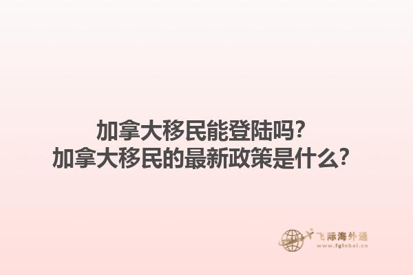 加拿大移民能登陸嗎？加拿大移民的最新政策是什么？1.jpg