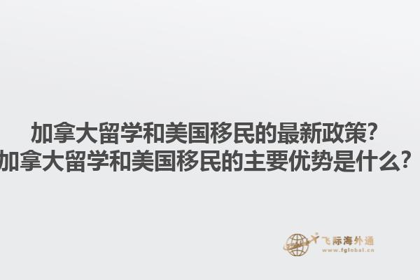 加拿大留學(xué)和美國移民的最新政策？加拿大留學(xué)和美國移民的主要優(yōu)勢是什么？1.jpg