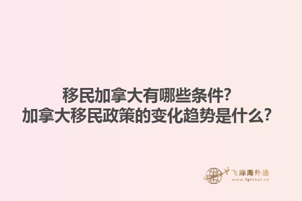 移民加拿大有哪些條件？加拿大移民政策的變化趨勢(shì)是什么？1.jpg