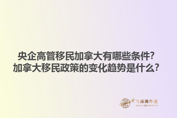 央企高管移民加拿大有哪些條件？加拿大移民政策的變化趨勢(shì)是什么？1.jpg