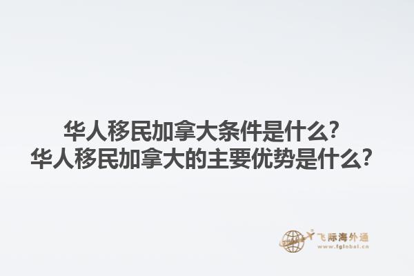 華人移民加拿大條件是什么？華人移民加拿大的主要優(yōu)勢是什么？1.jpg