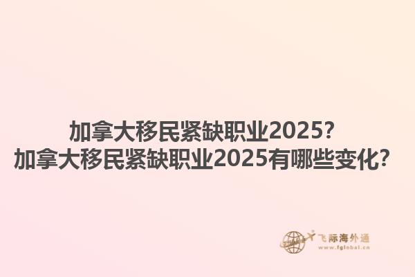 加拿大移民緊缺職業(yè)2025？加拿大移民緊缺職業(yè)2025有哪些變化？1.jpg
