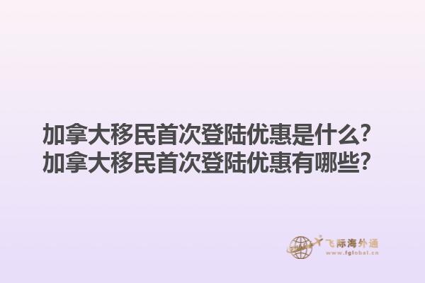 加拿大移民首次登陸優(yōu)惠是什么？加拿大移民首次登陸優(yōu)惠有哪些？1.jpg