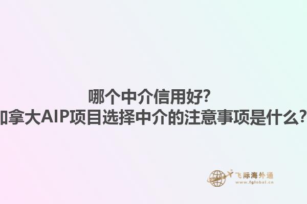 哪個中介信用好？加拿大AIP項目選擇中介的注意事項是什么？1.jpg