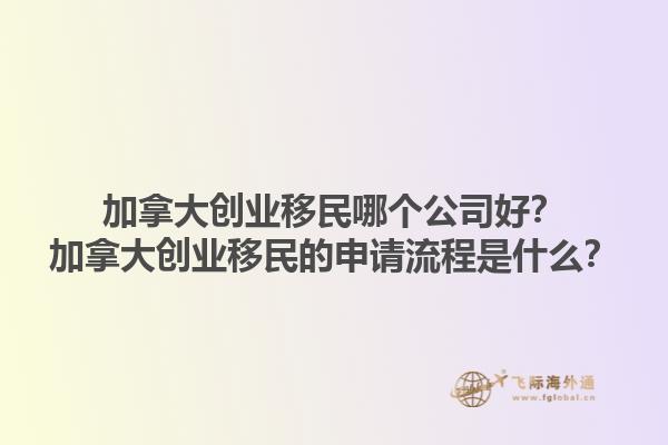 加拿大創(chuàng)業(yè)移民哪個公司好？加拿大創(chuàng)業(yè)移民的申請流程是什么？1.jpg