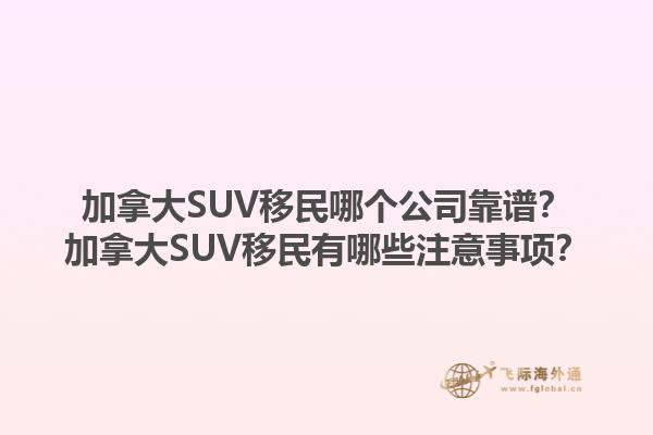 加拿大SUV移民哪個公司靠譜？加拿大SUV移民有哪些注意事項？1.jpg