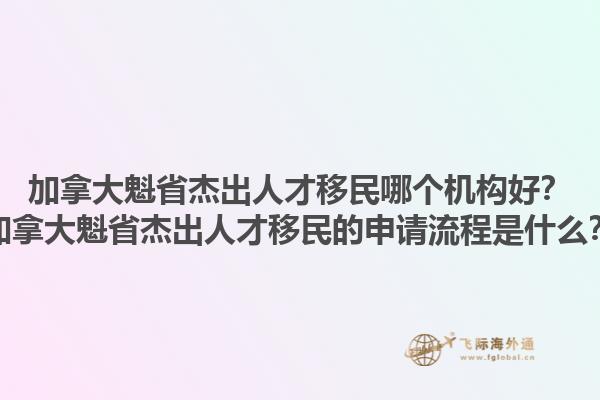 加拿大魁省杰出人才移民哪個(gè)機(jī)構(gòu)好？加拿大魁省杰出人才移民的申請(qǐng)流程是什么？1.jpg