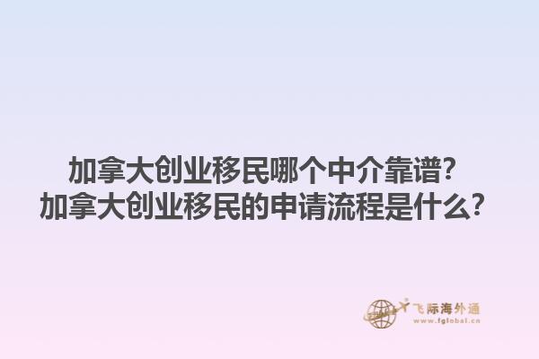 加拿大創(chuàng)業(yè)移民哪個(gè)中介靠譜？加拿大創(chuàng)業(yè)移民的申請(qǐng)流程是什么？1.jpg