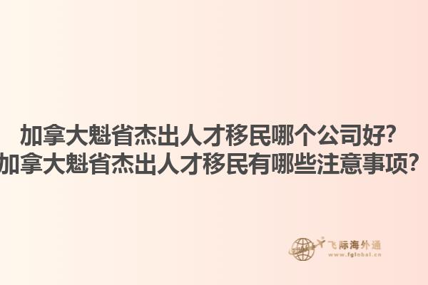 加拿大魁省杰出人才移民哪個公司好？加拿大魁省杰出人才移民有哪些注意事項？1.jpg