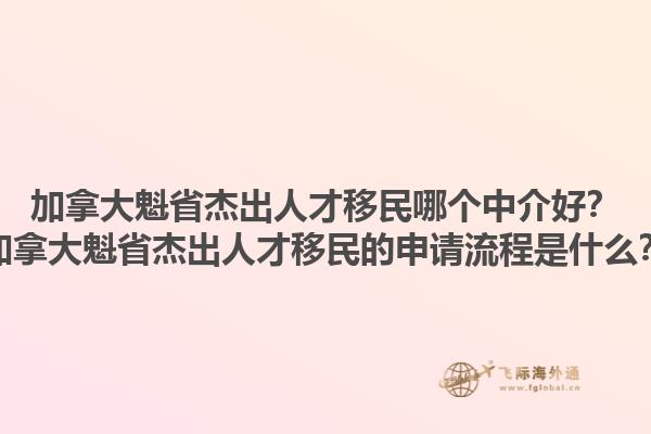 加拿大魁省杰出人才移民哪個(gè)中介好？加拿大魁省杰出人才移民的申請(qǐng)流程是什么？1.jpg