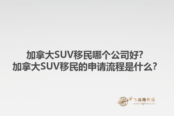 加拿大SUV移民哪個(gè)公司好？加拿大SUV移民的申請(qǐng)流程是什么？1.jpg