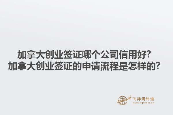 加拿大創(chuàng)業(yè)簽證哪個(gè)公司信用好？加拿大創(chuàng)業(yè)簽證的申請流程是怎樣的？1.jpg