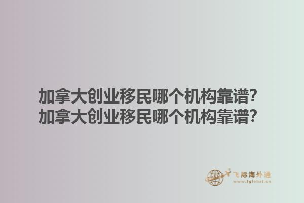 加拿大創(chuàng)業(yè)移民哪個(gè)機(jī)構(gòu)靠譜？加拿大創(chuàng)業(yè)移民哪個(gè)機(jī)構(gòu)靠譜？1.jpg