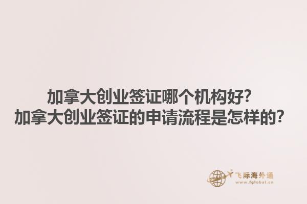 加拿大創(chuàng)業(yè)簽證哪個機構(gòu)好？加拿大創(chuàng)業(yè)簽證的申請流程是怎樣的？1.jpg