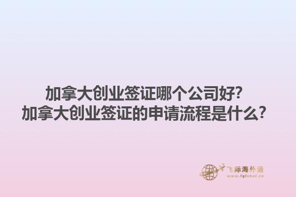 加拿大創(chuàng)業(yè)簽證哪個(gè)公司好？加拿大創(chuàng)業(yè)簽證的申請(qǐng)流程是什么？1.jpg