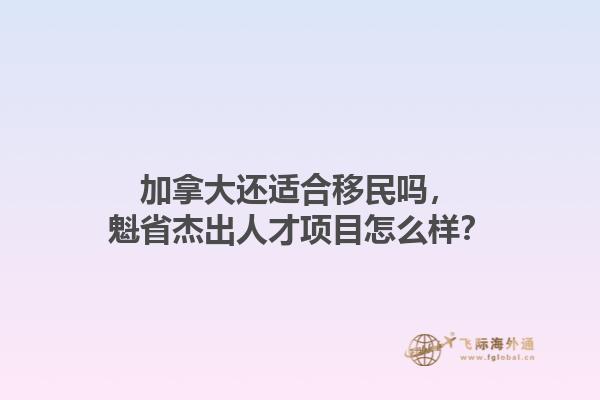 加拿大還適合移民嗎，魁省杰出人才項(xiàng)目怎么樣？1.jpg