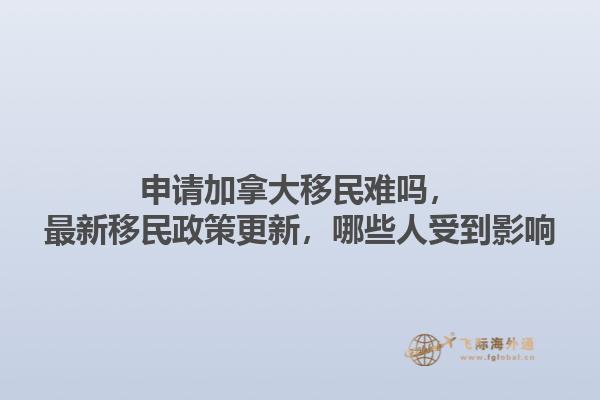 申請(qǐng)加拿大移民難嗎，最新移民政策更新，哪些人受到影響1.jpg