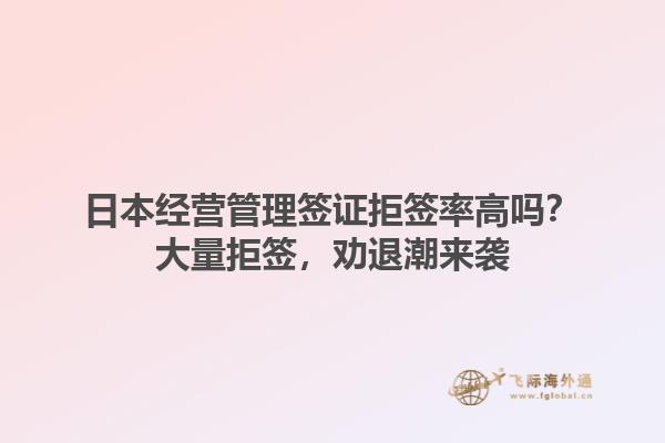 日本經(jīng)營管理簽證拒簽率高嗎？大量拒簽，勸退潮來襲1.jpg