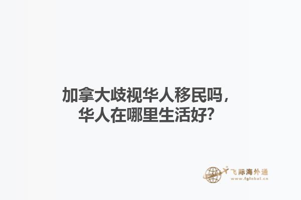 加拿大歧視華人移民嗎，華人在哪里生活好？1.jpg