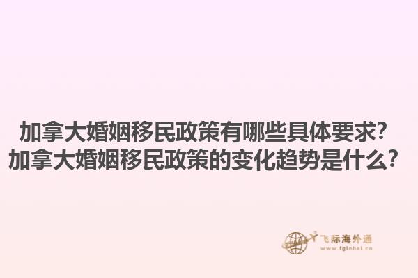 加拿大婚姻移民政策有哪些具體要求？加拿大婚姻移民政策的變化趨勢是什么？1.jpg