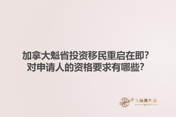 加拿大魁省投資移民重啟在即？對申請人的資格要求有哪些？1.jpg