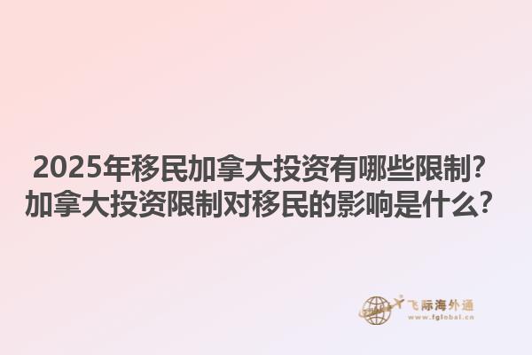 2025年移民加拿大投資有哪些限制？加拿大投資限制對(duì)移民的影響是什么？1.jpg