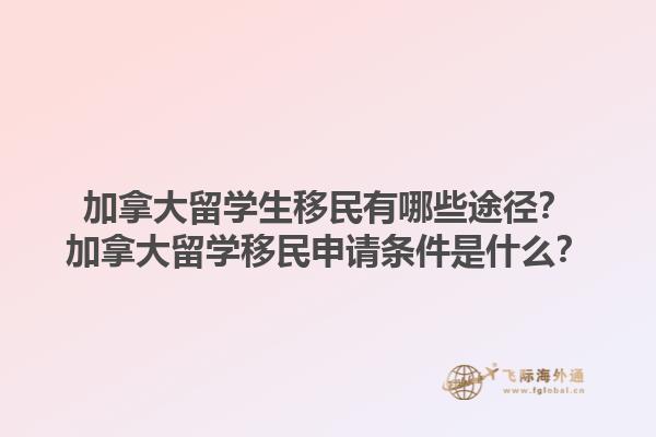 加拿大留學(xué)生移民有哪些途徑？加拿大留學(xué)移民申請(qǐng)條件是什么？1.jpg