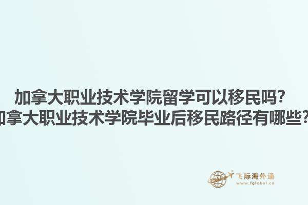 加拿大職業(yè)技術(shù)學(xué)院留學(xué)可以移民嗎？加拿大職業(yè)技術(shù)學(xué)院畢業(yè)后移民路徑有哪些？1.jpg