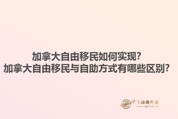 加拿大自由移民如何實(shí)現(xiàn)？加拿大自由移民與自助方式有哪些區(qū)別？1.jpg