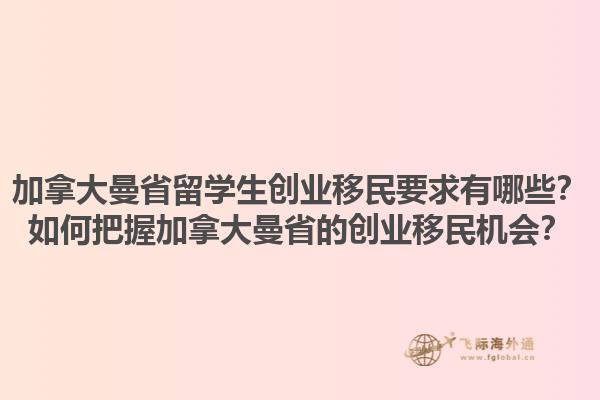 加拿大曼省留學(xué)生創(chuàng)業(yè)移民要求有哪些？如何把握加拿大曼省的創(chuàng)業(yè)移民機會？1.jpg