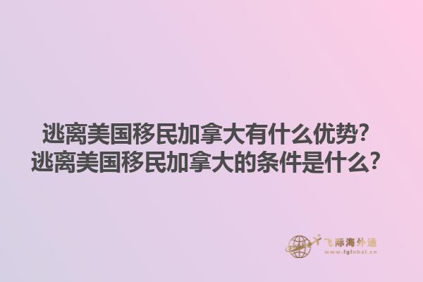 逃離美國移民加拿大有什么優(yōu)勢？逃離美國移民加拿大的條件是什么？1.jpg