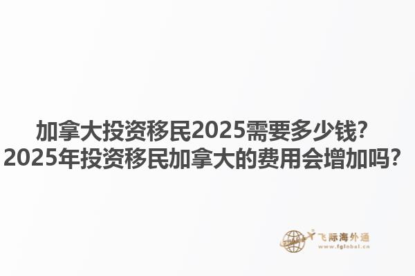 加拿大投資移民2025需要多少錢？2025年投資移民加拿大的費用會增加嗎？1.jpg