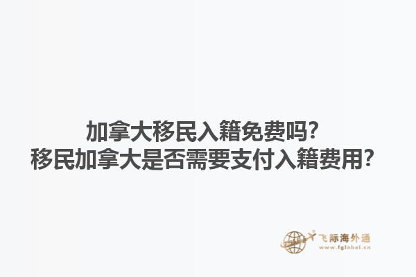 加拿大移民入籍免費(fèi)嗎？移民加拿大是否需要支付入籍費(fèi)用？1.jpg