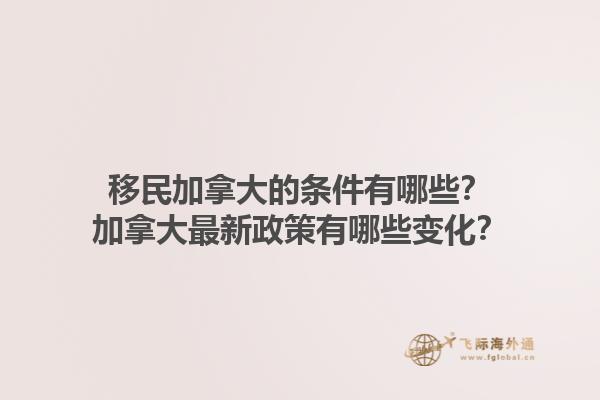 移民加拿大的條件有哪些？加拿大最新政策有哪些變化？1.jpg