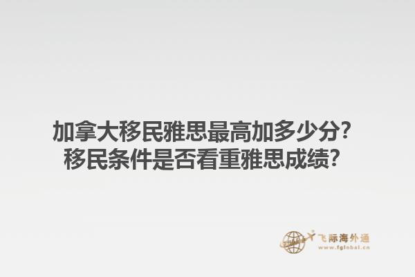 加拿大移民雅思最高加多少分？移民條件是否看重雅思成績(jī)？1.jpg