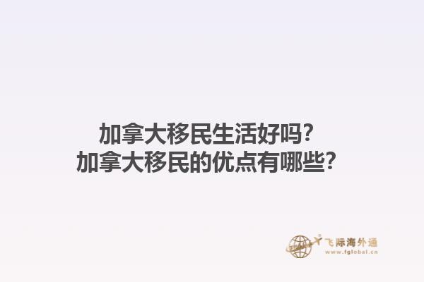 加拿大移民生活好嗎？加拿大移民的優(yōu)點(diǎn)有哪些？1.jpg