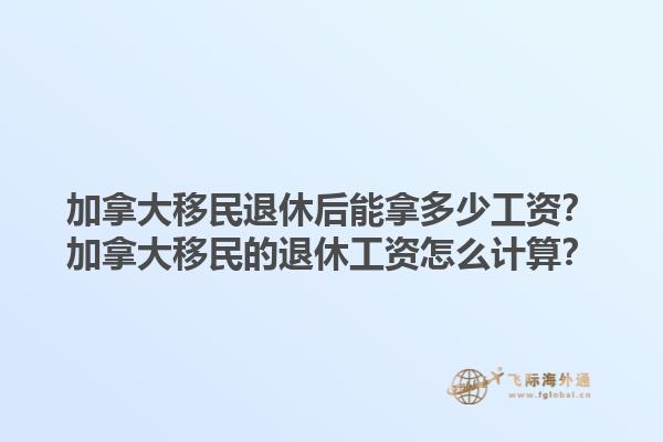 加拿大移民退休后能拿多少工資？加拿大移民的退休工資怎么計算？1.jpg