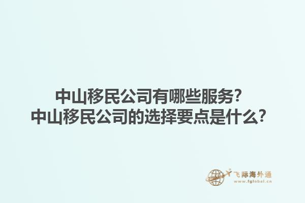 中山移民公司有哪些服務？中山移民公司的選擇要點是什么？1.jpg